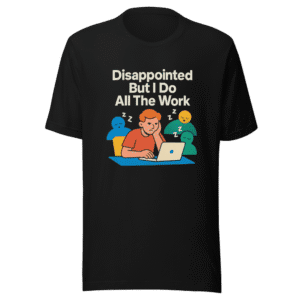 Disappointed But I Do All The Work T-Shirt