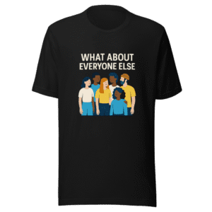 What About Everyone Else T-Shirt