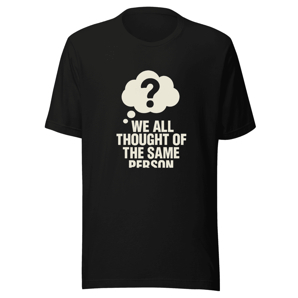 We All Thought Of The Same Person T-Shirt